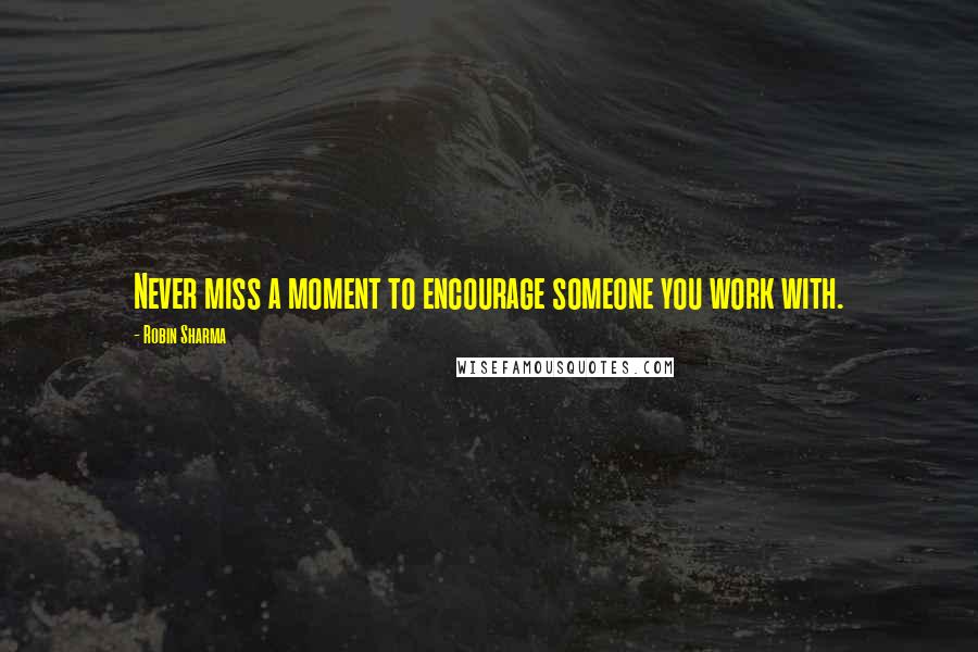 Robin Sharma Quotes: Never miss a moment to encourage someone you work with.