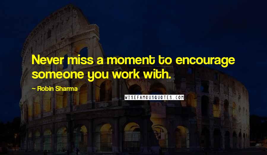 Robin Sharma Quotes: Never miss a moment to encourage someone you work with.