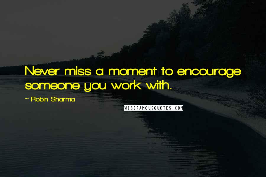 Robin Sharma Quotes: Never miss a moment to encourage someone you work with.