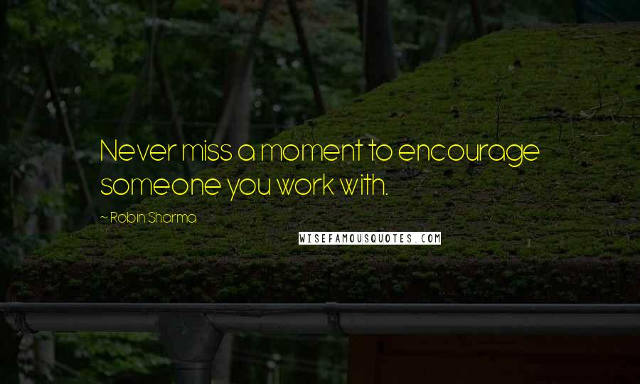 Robin Sharma Quotes: Never miss a moment to encourage someone you work with.