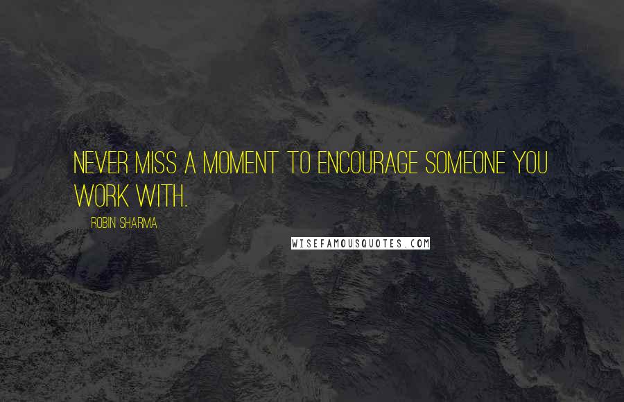 Robin Sharma Quotes: Never miss a moment to encourage someone you work with.