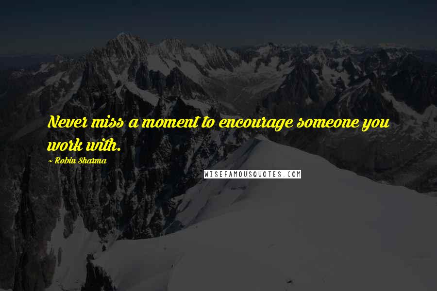 Robin Sharma Quotes: Never miss a moment to encourage someone you work with.