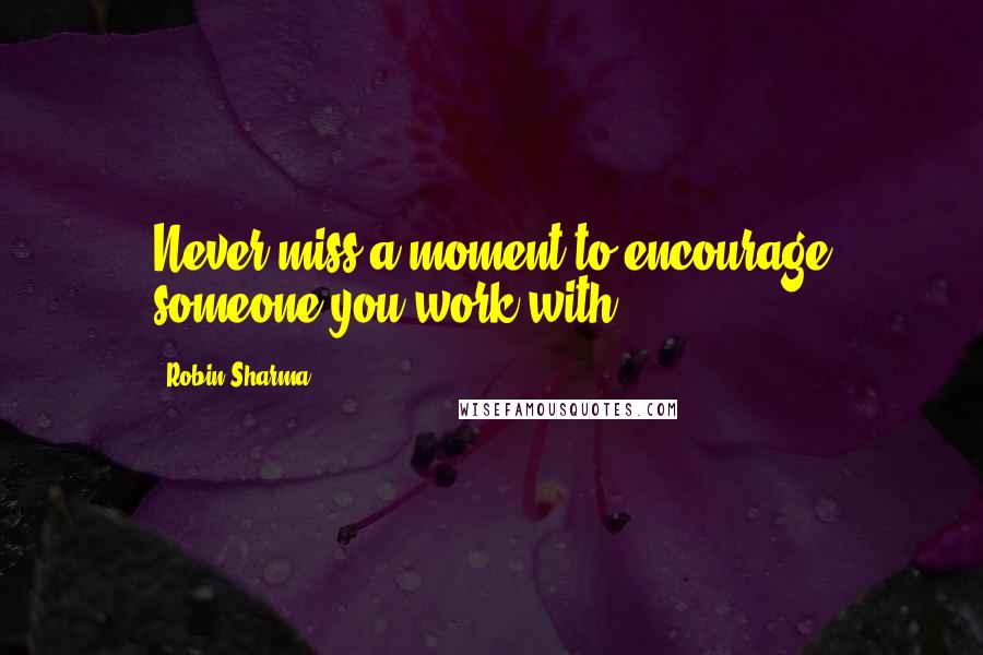 Robin Sharma Quotes: Never miss a moment to encourage someone you work with.