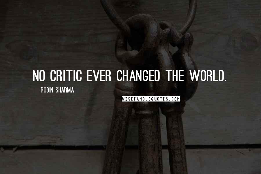 Robin Sharma Quotes: No critic ever changed the world.
