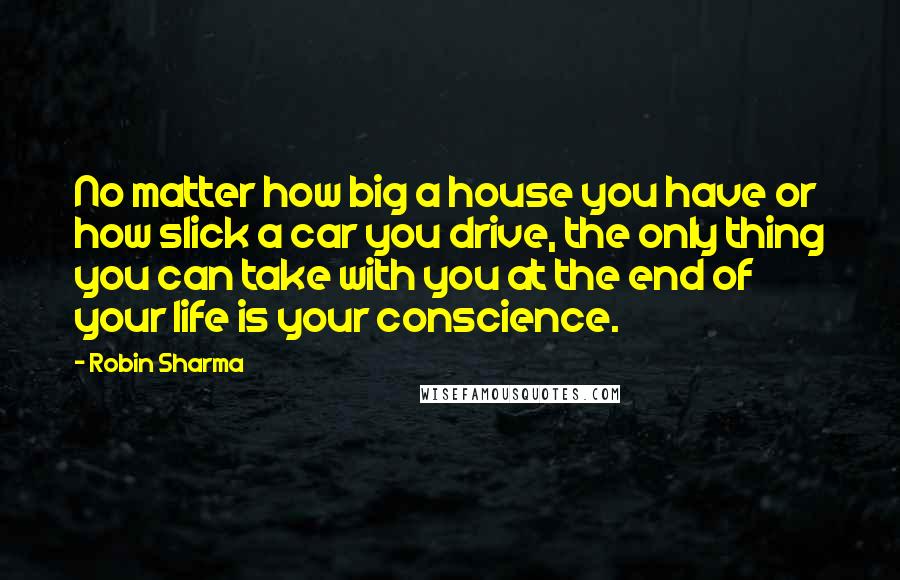 Robin Sharma Quotes: No matter how big a house you have or how slick a car you drive, the only thing you can take with you at the end of your life is your conscience.