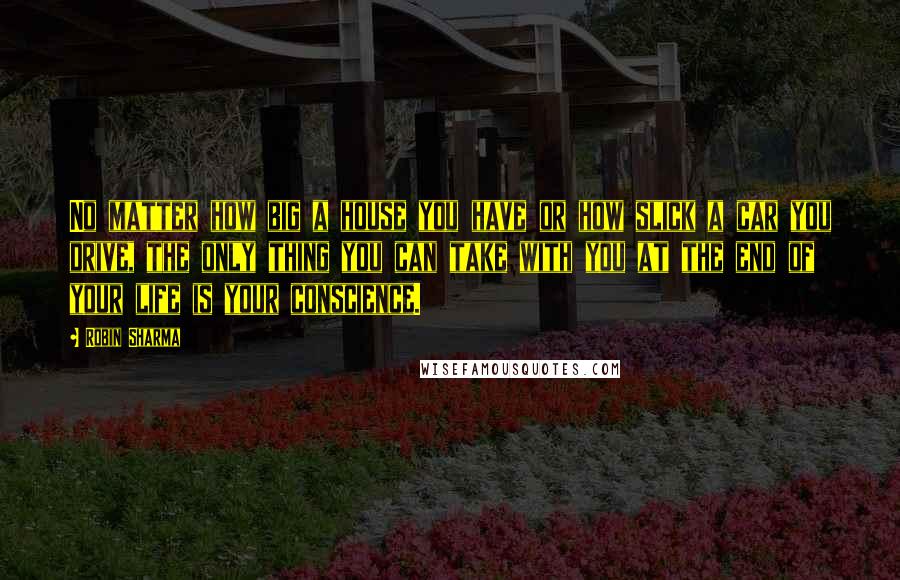 Robin Sharma Quotes: No matter how big a house you have or how slick a car you drive, the only thing you can take with you at the end of your life is your conscience.