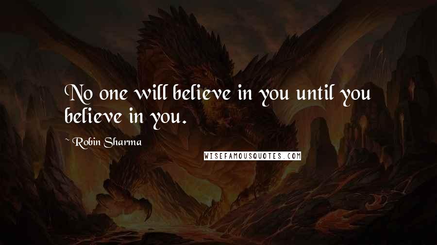 Robin Sharma Quotes: No one will believe in you until you believe in you.