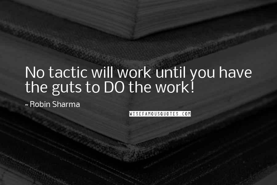 Robin Sharma Quotes: No tactic will work until you have the guts to DO the work!