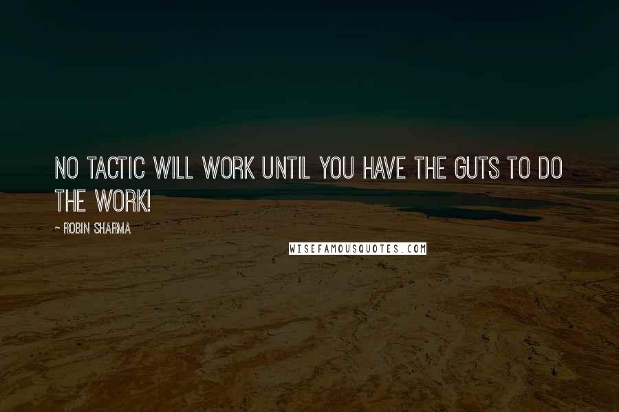 Robin Sharma Quotes: No tactic will work until you have the guts to DO the work!