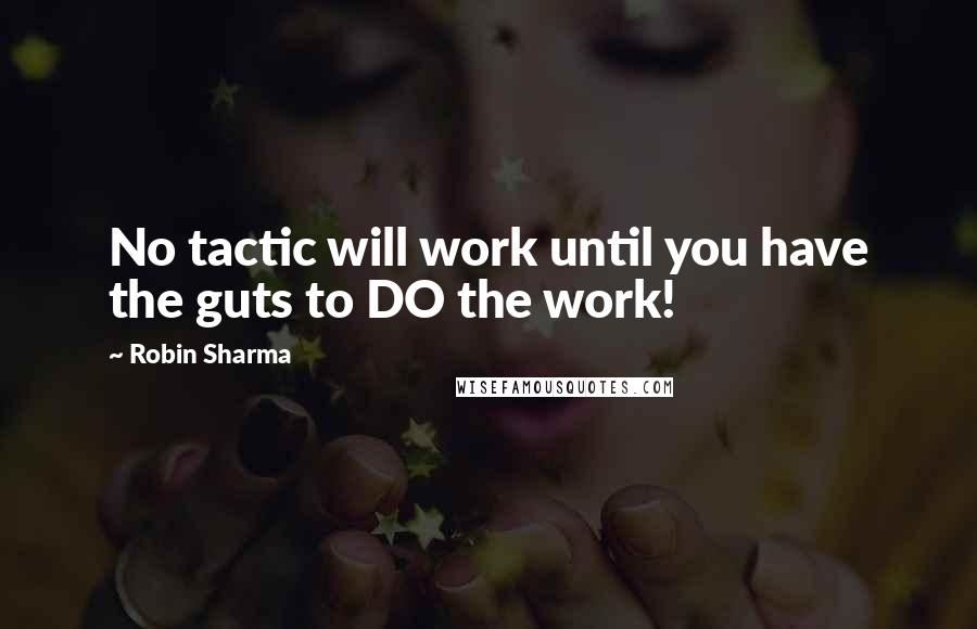 Robin Sharma Quotes: No tactic will work until you have the guts to DO the work!