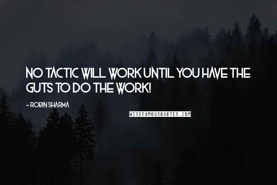 Robin Sharma Quotes: No tactic will work until you have the guts to DO the work!