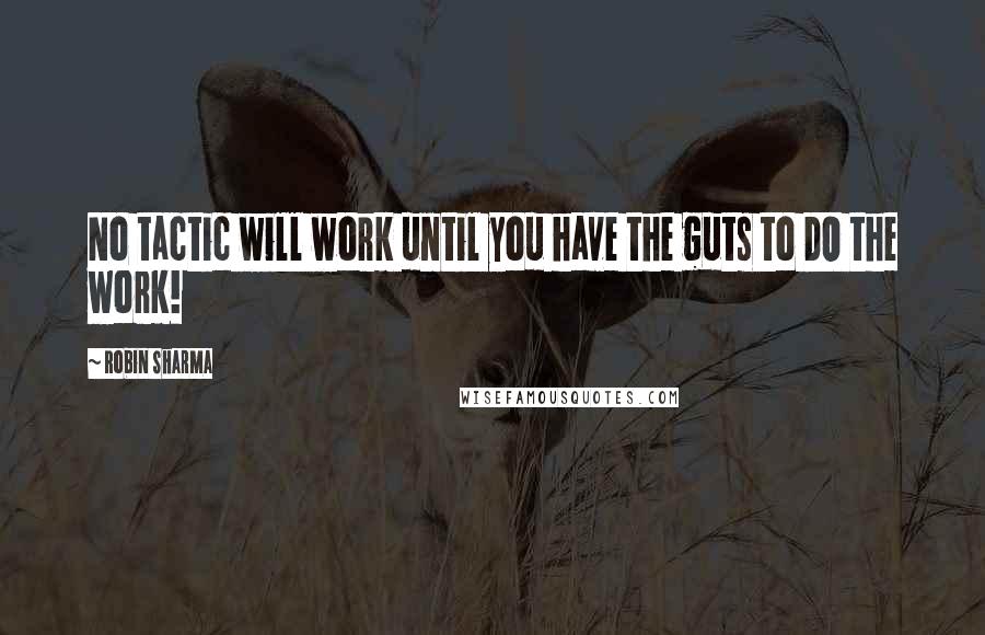 Robin Sharma Quotes: No tactic will work until you have the guts to DO the work!