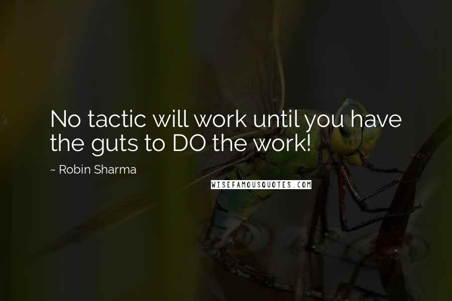 Robin Sharma Quotes: No tactic will work until you have the guts to DO the work!