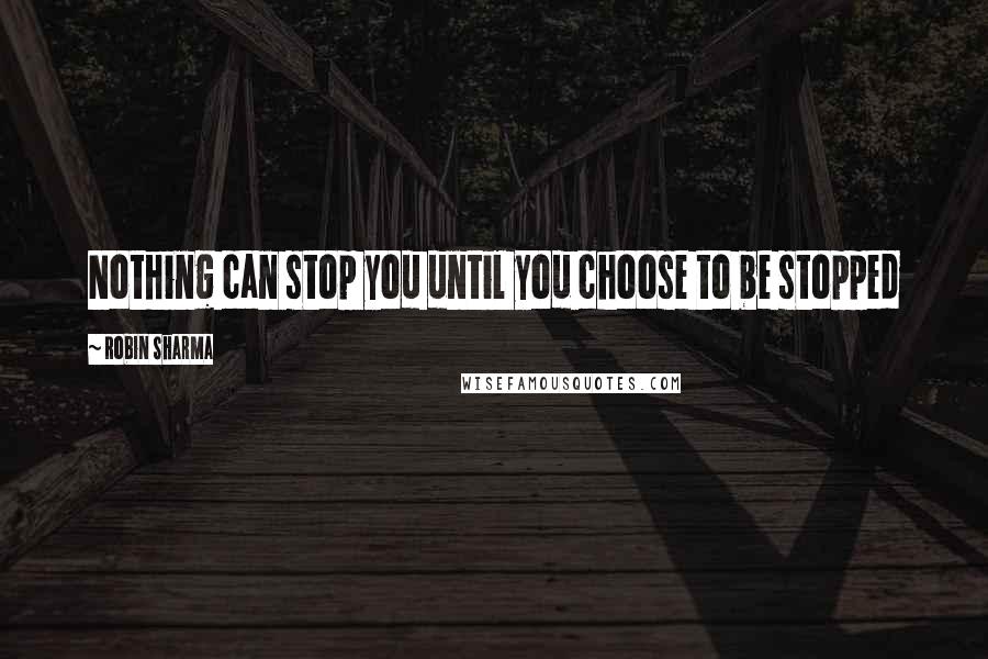 Robin Sharma Quotes: Nothing can stop you until you choose to be stopped