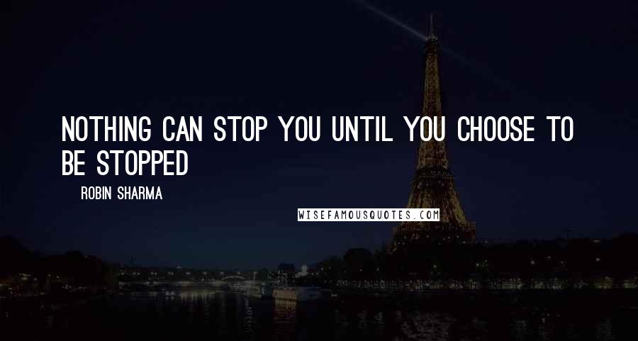 Robin Sharma Quotes: Nothing can stop you until you choose to be stopped