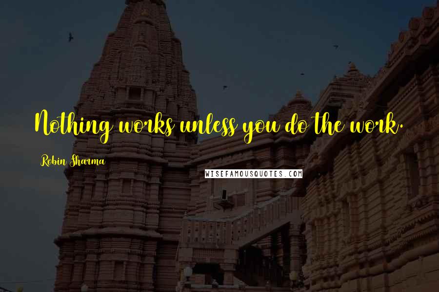 Robin Sharma Quotes: Nothing works unless you do the work.