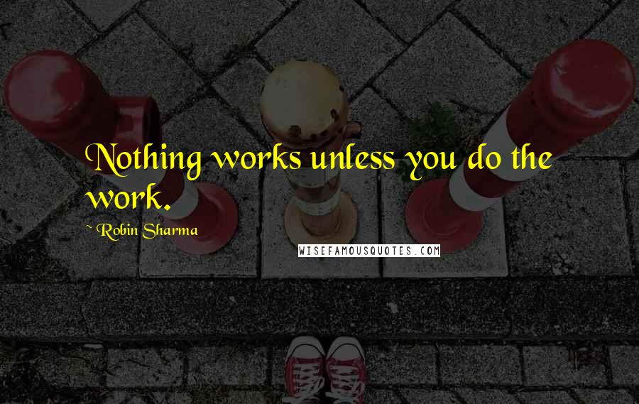 Robin Sharma Quotes: Nothing works unless you do the work.