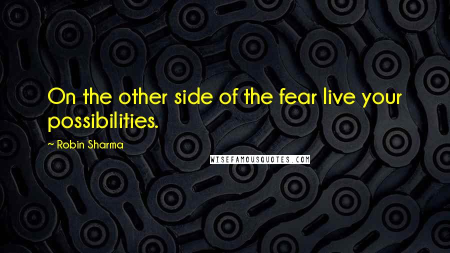 Robin Sharma Quotes: On the other side of the fear live your possibilities.