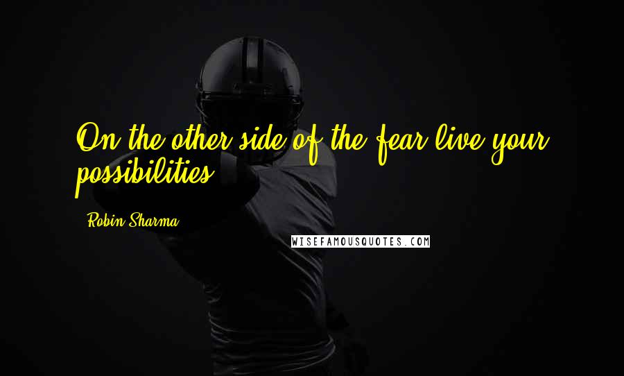 Robin Sharma Quotes: On the other side of the fear live your possibilities.