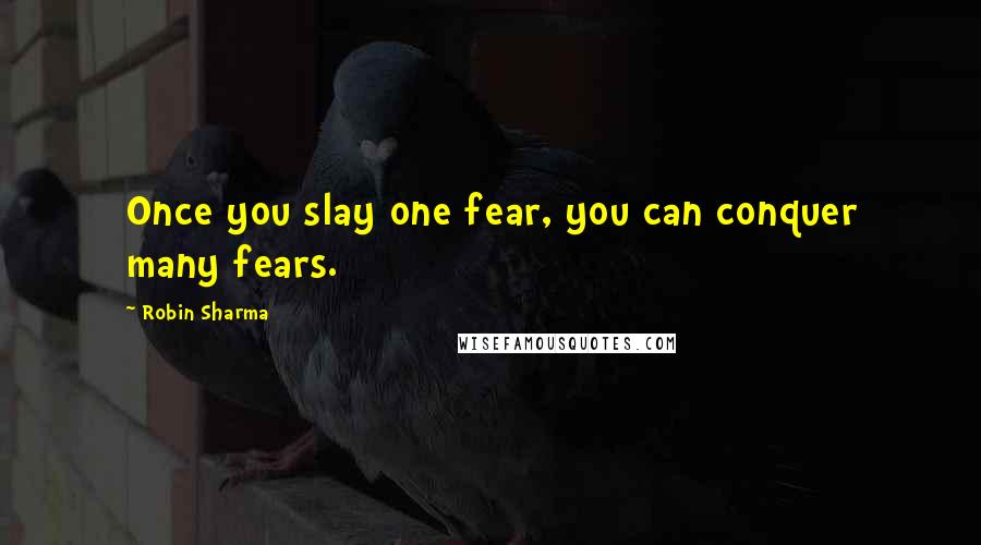 Robin Sharma Quotes: Once you slay one fear, you can conquer many fears.
