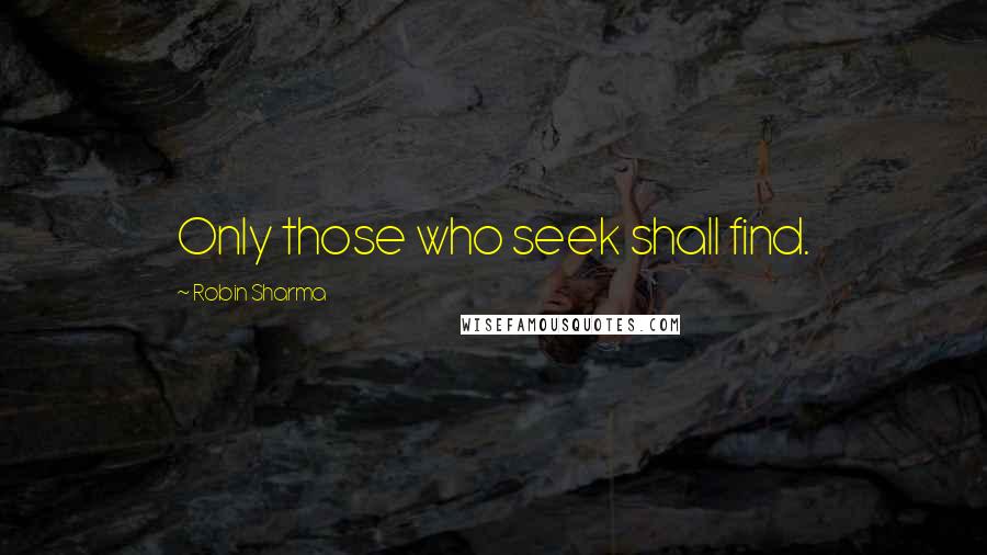 Robin Sharma Quotes: Only those who seek shall find.