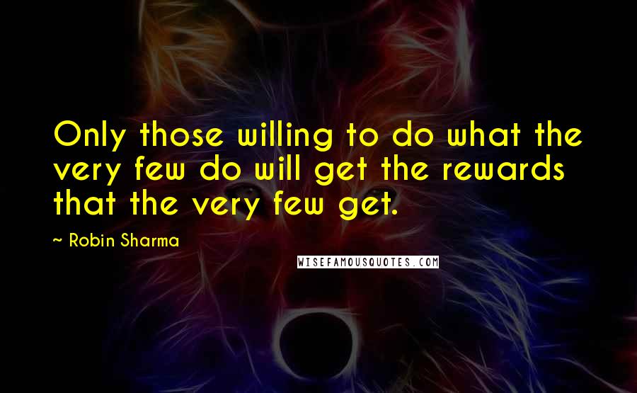Robin Sharma Quotes: Only those willing to do what the very few do will get the rewards that the very few get.