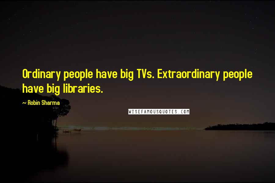 Robin Sharma Quotes: Ordinary people have big TVs. Extraordinary people have big libraries.