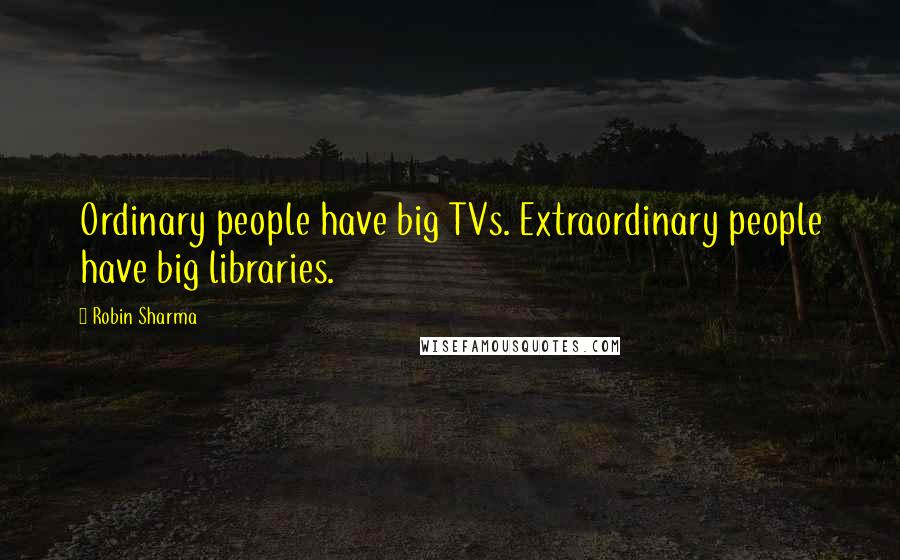 Robin Sharma Quotes: Ordinary people have big TVs. Extraordinary people have big libraries.