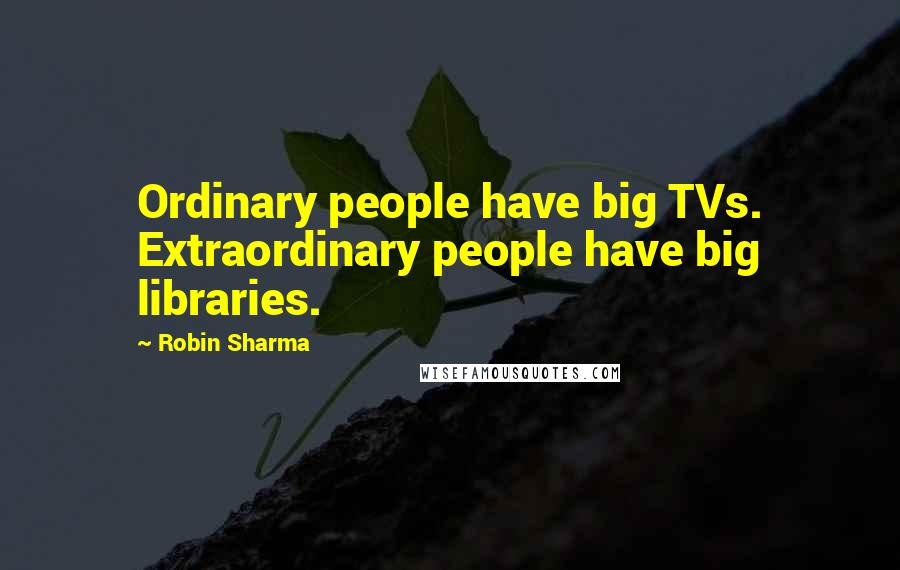 Robin Sharma Quotes: Ordinary people have big TVs. Extraordinary people have big libraries.