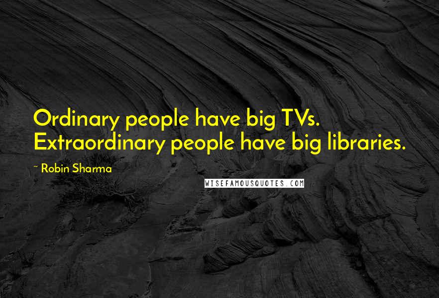 Robin Sharma Quotes: Ordinary people have big TVs. Extraordinary people have big libraries.