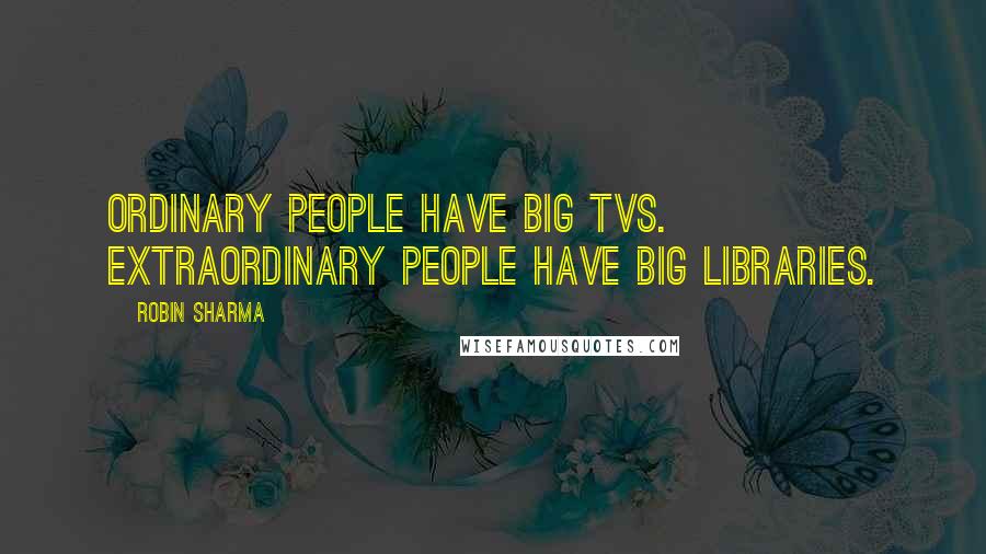 Robin Sharma Quotes: Ordinary people have big TVs. Extraordinary people have big libraries.