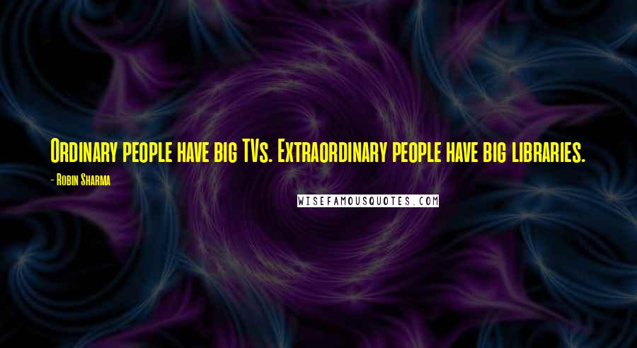 Robin Sharma Quotes: Ordinary people have big TVs. Extraordinary people have big libraries.