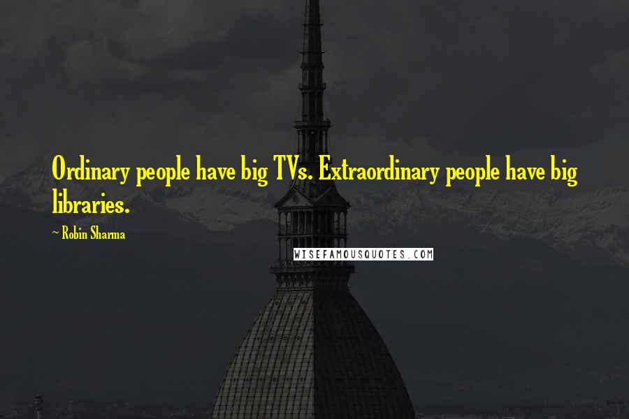 Robin Sharma Quotes: Ordinary people have big TVs. Extraordinary people have big libraries.