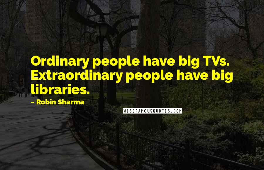 Robin Sharma Quotes: Ordinary people have big TVs. Extraordinary people have big libraries.