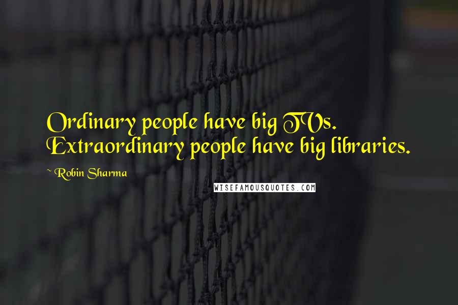 Robin Sharma Quotes: Ordinary people have big TVs. Extraordinary people have big libraries.