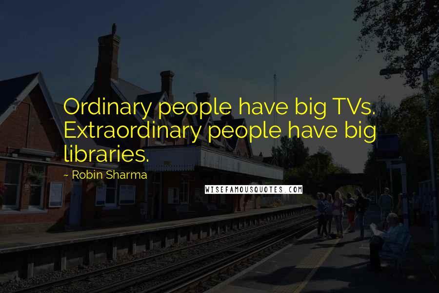 Robin Sharma Quotes: Ordinary people have big TVs. Extraordinary people have big libraries.