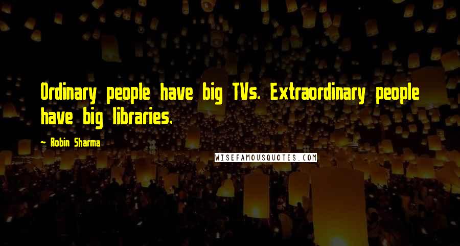 Robin Sharma Quotes: Ordinary people have big TVs. Extraordinary people have big libraries.