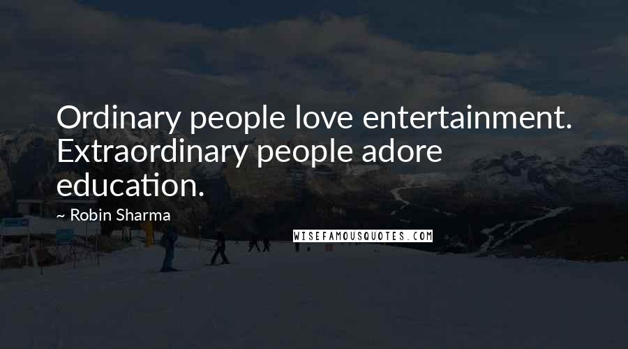 Robin Sharma Quotes: Ordinary people love entertainment. Extraordinary people adore education.