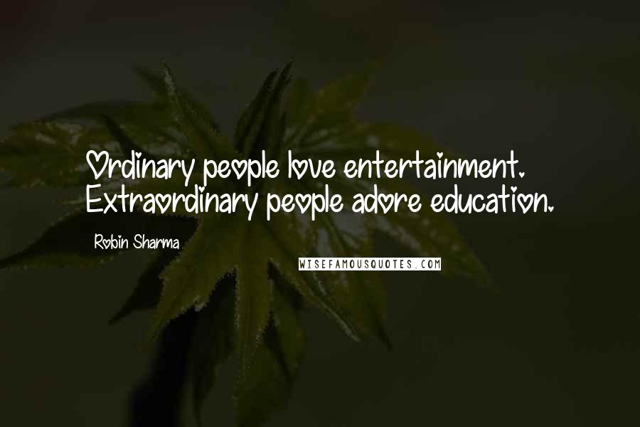 Robin Sharma Quotes: Ordinary people love entertainment. Extraordinary people adore education.