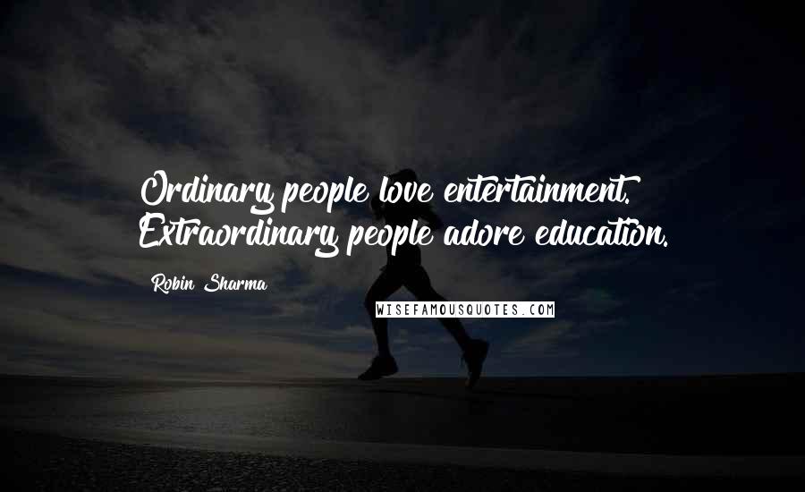 Robin Sharma Quotes: Ordinary people love entertainment. Extraordinary people adore education.