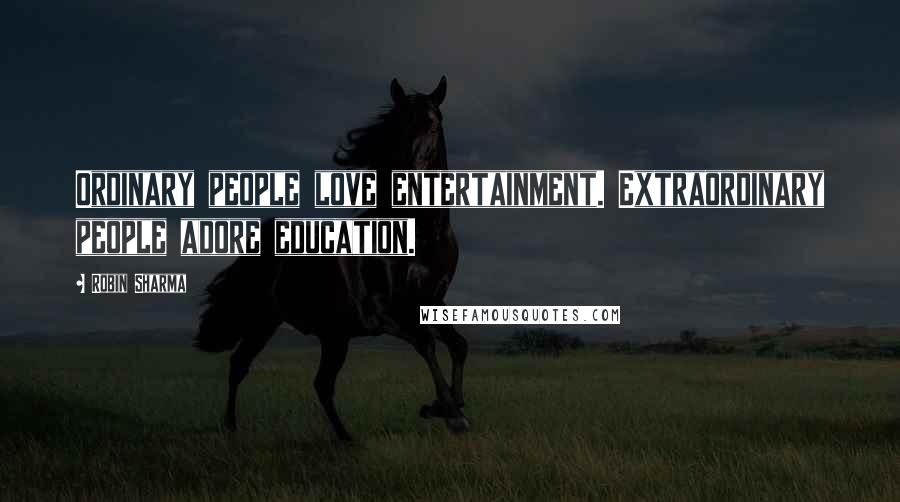 Robin Sharma Quotes: Ordinary people love entertainment. Extraordinary people adore education.