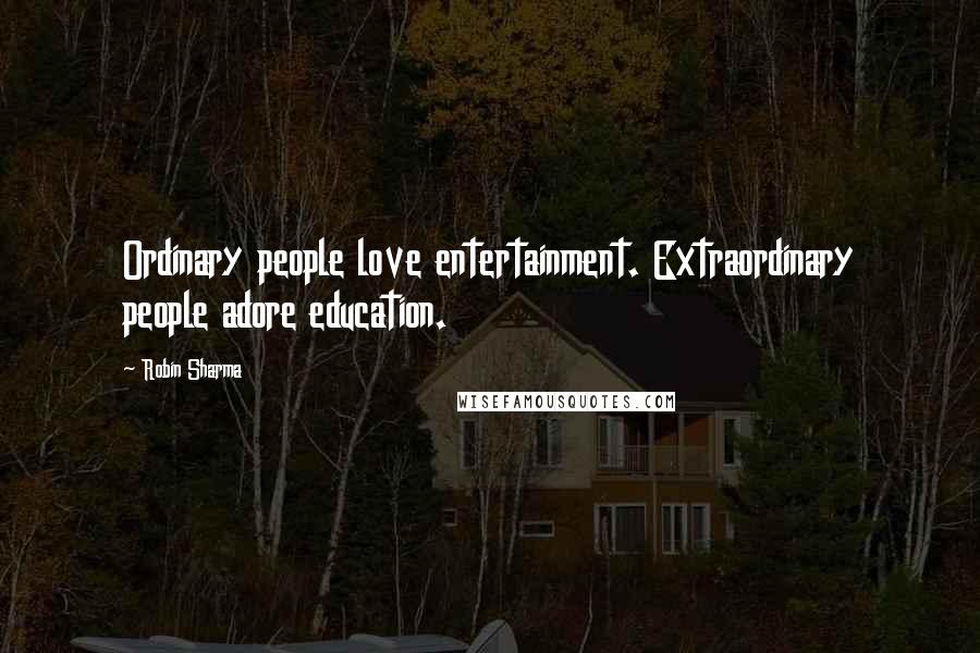 Robin Sharma Quotes: Ordinary people love entertainment. Extraordinary people adore education.