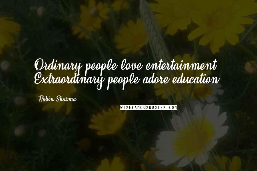 Robin Sharma Quotes: Ordinary people love entertainment. Extraordinary people adore education.