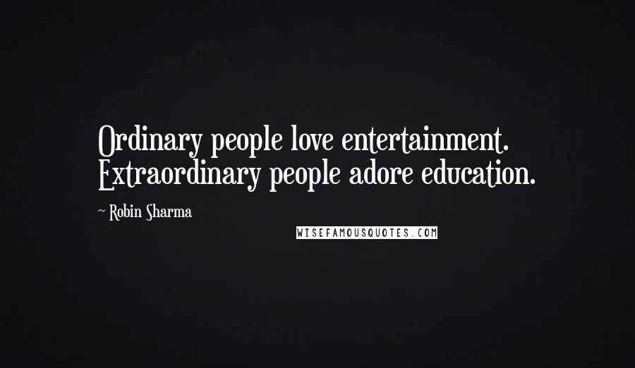 Robin Sharma Quotes: Ordinary people love entertainment. Extraordinary people adore education.