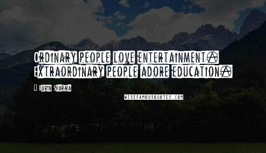 Robin Sharma Quotes: Ordinary people love entertainment. Extraordinary people adore education.