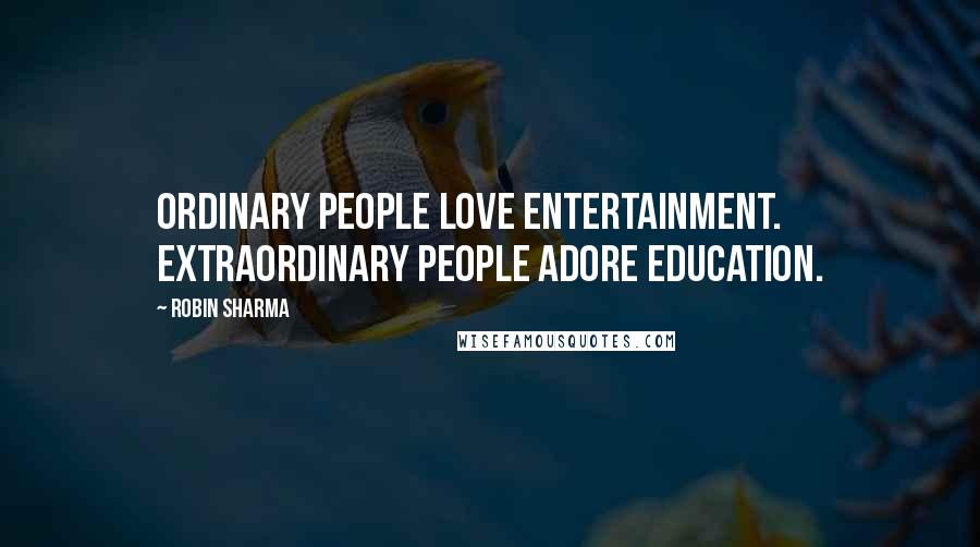 Robin Sharma Quotes: Ordinary people love entertainment. Extraordinary people adore education.