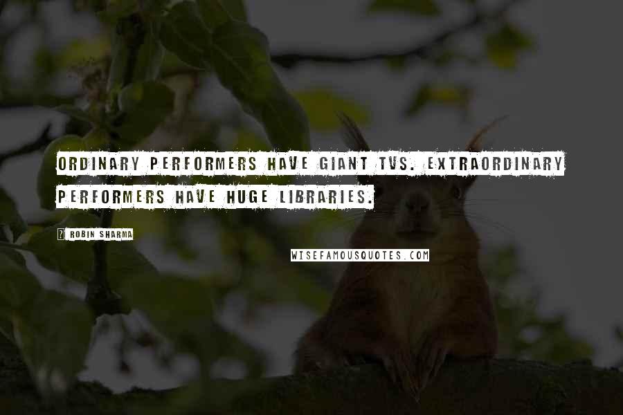 Robin Sharma Quotes: Ordinary performers have giant TVs. Extraordinary performers have huge libraries.