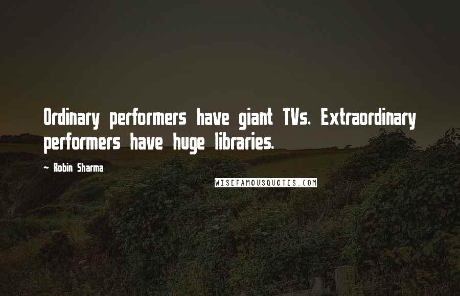 Robin Sharma Quotes: Ordinary performers have giant TVs. Extraordinary performers have huge libraries.