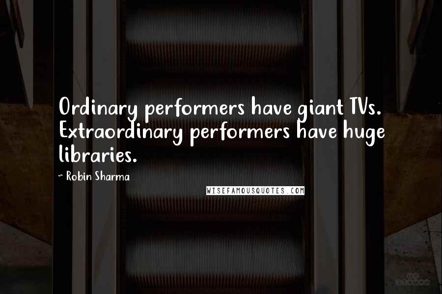 Robin Sharma Quotes: Ordinary performers have giant TVs. Extraordinary performers have huge libraries.