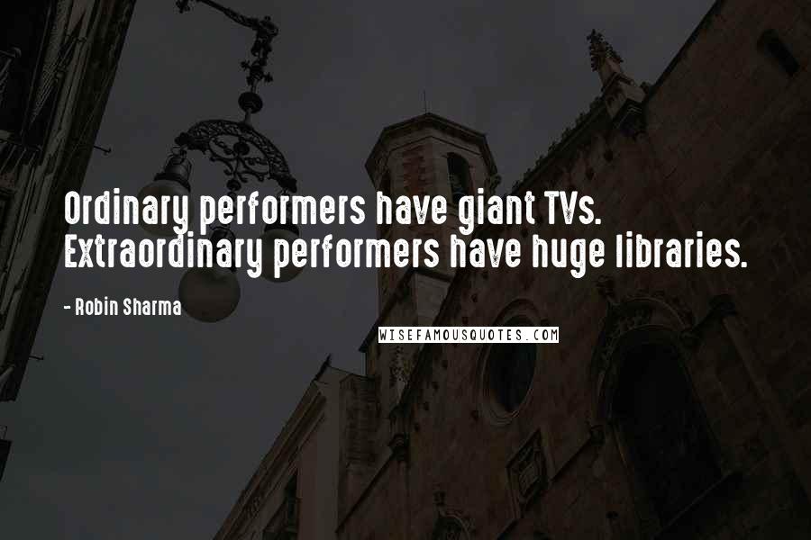 Robin Sharma Quotes: Ordinary performers have giant TVs. Extraordinary performers have huge libraries.